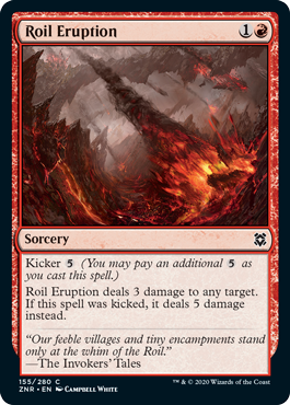 Roil Eruption
 Kicker {5} (You may pay an additional {5} as you cast this spell.)
Roil Eruption deals 3 damage to any target. If this spell was kicked, it deals 5 damage instead.